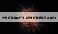 領(lǐng)導(dǎo)搬家怎么祝福（領(lǐng)導(dǎo)搬家祝福語簡單點）