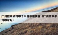 廣州搬家公司哪個(gè)平臺靠譜便宜（廣州搬家平臺哪家好）