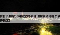 有什么搬家公司便宜的平臺（搬家公司哪個軟件便宜）