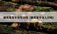 搬完家先不住可以嗎（搬完家不住人行嗎）