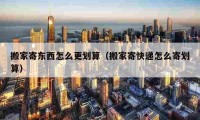 搬家寄東西怎么更劃算（搬家寄快遞怎么寄劃算）