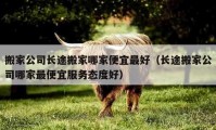 搬家公司長途搬家哪家便宜最好（長途搬家公司哪家最便宜服務(wù)態(tài)度好）