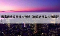 搬家送啥實用性禮物好（搬家送什么禮物最好）