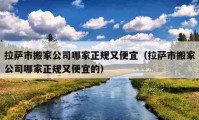 拉薩市搬家公司哪家正規(guī)又便宜（拉薩市搬家公司哪家正規(guī)又便宜的）