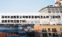 深圳長途搬家公司哪家靠譜嗎怎么樣（深圳長途搬家物流哪個(gè)好）