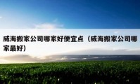 威海搬家公司哪家好便宜點(diǎn)（威海搬家公司哪家最好）