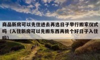 商品新房可以先住進(jìn)去再選日子舉行搬家儀式嗎（入住新房可以先搬東西再挑個好日子入住嗎）