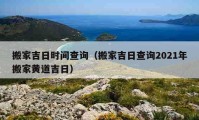 搬家吉日時間查詢（搬家吉日查詢2021年搬家黃道吉日）