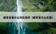 搬家拿著什么好比較好（搬家拿什么東西）