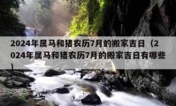 2024年屬馬和豬農(nóng)歷7月的搬家吉日（2024年屬馬和豬農(nóng)歷7月的搬家吉日有哪些）