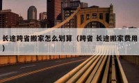 長途跨省搬家怎么劃算（跨省 長途搬家費用）