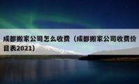 成都搬家公司怎么收費（成都搬家公司收費價目表2021）