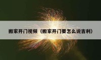 搬家開門視頻（搬家開門要怎么說吉利）