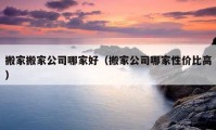 搬家搬家公司哪家好（搬家公司哪家性價比高）