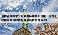 淄博正規(guī)搬家公司收費標準最新價格（淄博正規(guī)搬家公司收費標準最新價格是多少）