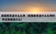 姐姐搬家送什么禮物（姐姐搬家送什么禮物好 喬遷新居送什么）