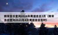 搬家吉日查詢2024年黃道吉日3月（搬家吉日查詢2021年4月黃道吉日吉時）