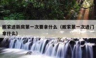 搬家進(jìn)新房第一次要拿什么（搬家第一次進(jìn)門拿什么）