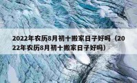 2022年農(nóng)歷8月初十搬家日子好嗎（2022年農(nóng)歷8月初十搬家日子好嗎）