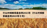 什么時(shí)候搬家最吉利2023年（什么時(shí)候搬家最吉利2023年十月）