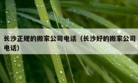 長(zhǎng)沙正規(guī)的搬家公司電話（長(zhǎng)沙好的搬家公司電話）