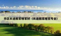 市區(qū)長(zhǎng)途搬家哪家好（長(zhǎng)途搬家哪家專業(yè)）