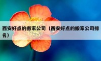 西安好點(diǎn)的搬家公司（西安好點(diǎn)的搬家公司排名）