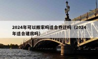 2024年可以搬家嗎適合喬遷嗎（2024年適合建房嗎）