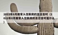 2022年8月搬家入住新房的吉日吉時（2022年8月搬家入住新房的吉日吉時是什么）