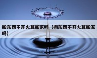 搬東西不開火算搬家嗎（搬東西不開火算搬家嗎）