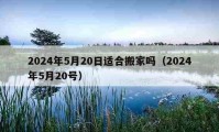 2024年5月20日適合搬家嗎（2024年5月20號）