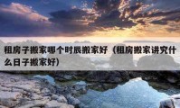 租房子搬家哪個(gè)時(shí)辰搬家好（租房搬家講究什么日子搬家好）