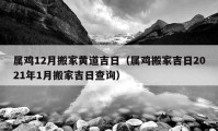 屬雞12月搬家黃道吉日（屬雞搬家吉日2021年1月搬家吉日查詢）