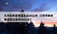 九月份搬家黃道吉日2022年（9月份搬家黃道吉日吉時(shí)2021年）