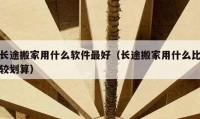 長途搬家用什么軟件最好（長途搬家用什么比較劃算）