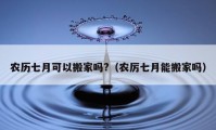 農(nóng)歷七月可以搬家嗎?（農(nóng)厲七月能搬家嗎）