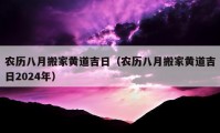 農(nóng)歷八月搬家黃道吉日（農(nóng)歷八月搬家黃道吉日2024年）