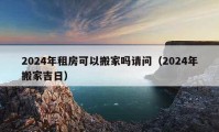 2024年租房可以搬家嗎請問（2024年搬家吉日）