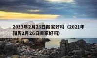 2023年2月26日搬家好嗎（2021年陽歷2月26日搬家好嗎）