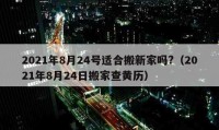 2021年8月24號適合搬新家嗎?（2021年8月24日搬家查黃歷）