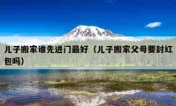 兒子搬家誰先進(jìn)門最好（兒子搬家父母要封紅包嗎）