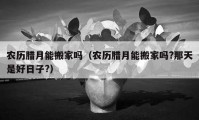 農(nóng)歷臘月能搬家嗎（農(nóng)歷臘月能搬家嗎?那天是好日子?）