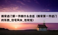 搬家進(jìn)門第一件搬什么合適（搬家第一件進(jìn)門的東西_住宅風(fēng)水_包雙龍）