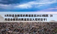 8月份適合搬家的黃道吉日2023陽歷（8月適合搬家的黃道吉日入宅好日子）