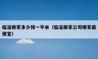 臨淄搬家多少錢一平米（臨淄搬家公司哪家最便宜）