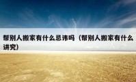 幫別人搬家有什么忌諱嗎（幫別人搬家有什么講究）