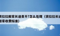 貨拉拉搬家長途貴不?怎么處理（貨拉拉長途搬家收費標準）