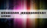 搬家鍋里放的四樣（搬家鍋里放的四樣?xùn)|西什么時間拿）