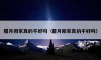 臘月搬家真的不好嗎（臘月搬家真的不好嗎）