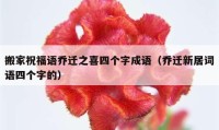 搬家祝福語喬遷之喜四個(gè)字成語（喬遷新居詞語四個(gè)字的）